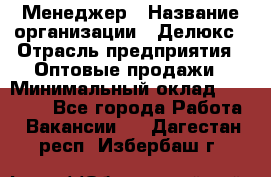 Менеджер › Название организации ­ Делюкс › Отрасль предприятия ­ Оптовые продажи › Минимальный оклад ­ 25 000 - Все города Работа » Вакансии   . Дагестан респ.,Избербаш г.